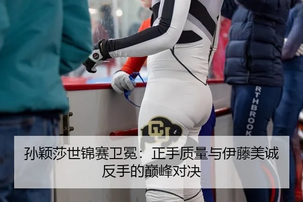 孙颖莎世锦赛卫冕：正手质量与伊藤美诚反手的巅峰对决