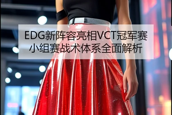 EDG新阵容亮相VCT冠军赛小组赛战术体系全面解析