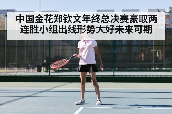 中国金花郑钦文年终总决赛豪取两连胜小组出线形势大好未来可期
