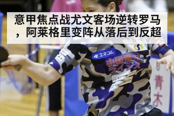 意甲焦点战尤文客场逆转罗马，阿莱格里变阵从落后到反超