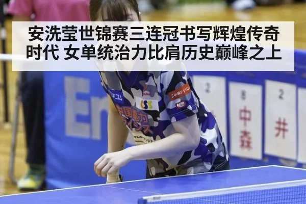 安洗莹世锦赛三连冠书写辉煌传奇时代 女单统治力比肩历史巅峰之上