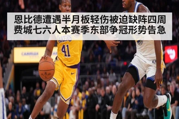 恩比德遭遇半月板轻伤被迫缺阵四周 费城七六人本赛季东部争冠形势告急