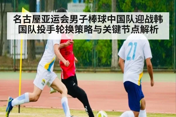 名古屋亚运会男子棒球中国队迎战韩国队投手轮换策略与关键节点解析